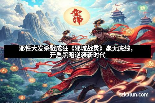 邪性大发杀戮成狂《邪域战灵》毫无底线，开启黑暗逆袭新时代