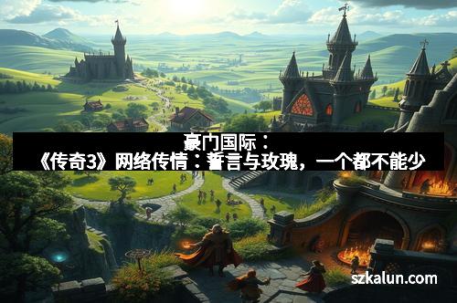 豪门国际：《传奇3》网络传情：誓言与玫瑰，一个都不能少