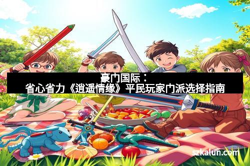 豪门国际：省心省力《逍遥情缘》平民玩家门派选择指南